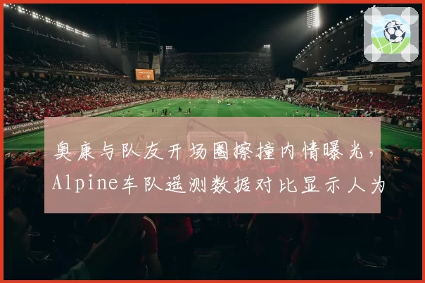 奥康与队友开场圈擦撞内情曝光，Alpine车队遥测数据对比显示人为操作失误